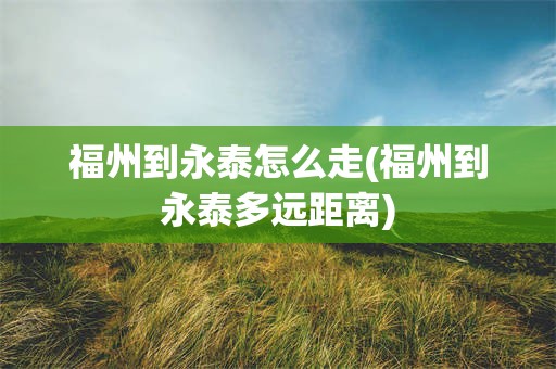 福州到永泰怎么走(福州到永泰多远距离)