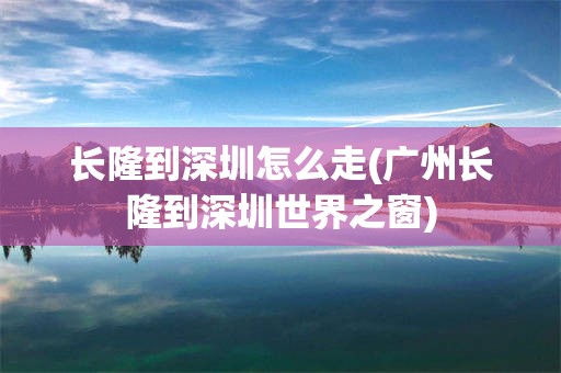 长隆到深圳怎么走(广州长隆到深圳世界之窗)