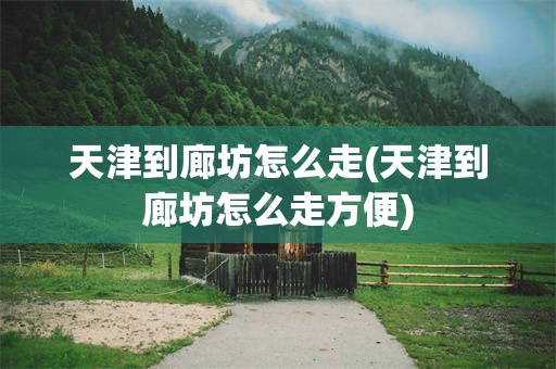 天津到廊坊怎么走(天津到廊坊怎么走方便)