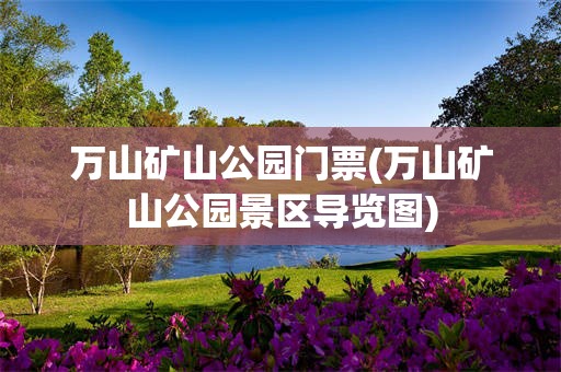 万山矿山公园门票(万山矿山公园景区导览图)