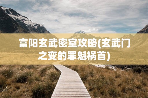 富阳玄武密室攻略(玄武门之变的罪魁祸首)