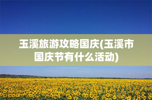 玉溪旅游攻略国庆(玉溪市国庆节有什么活动)