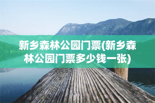 新乡森林公园门票(新乡森林公园门票多少钱一张)