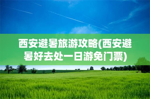 西安避暑旅游攻略(西安避暑好去处一日游免门票)