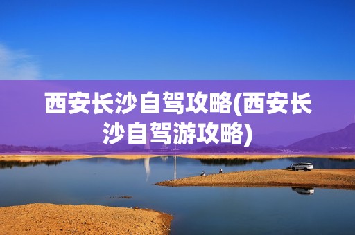 西安长沙自驾攻略(西安长沙自驾游攻略)