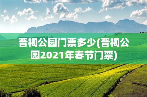 晋祠公园门票多少(晋祠公园2021年春节门票)