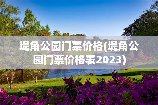 堤角公园门票价格(堤角公园门票价格表2023)