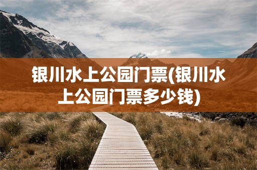 银川水上公园门票(银川水上公园门票多少钱)