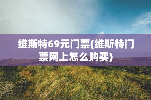 维斯特69元门票(维斯特门票网上怎么购买)