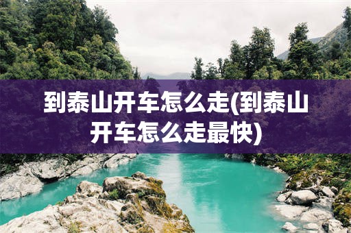 到泰山开车怎么走(到泰山开车怎么走最快)
