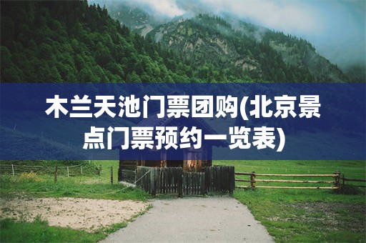 木兰天池门票团购(北京景点门票预约一览表)