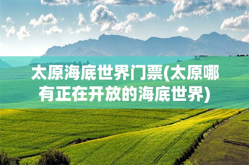 太原海底世界门票(太原哪有正在开放的海底世界)