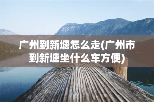 广州到新塘怎么走(广州市到新塘坐什么车方便)