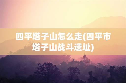 四平塔子山怎么走(四平市塔子山战斗遗址)