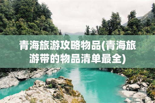 青海旅游攻略物品(青海旅游带的物品清单最全)