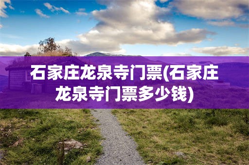 石家庄龙泉寺门票(石家庄龙泉寺门票多少钱)