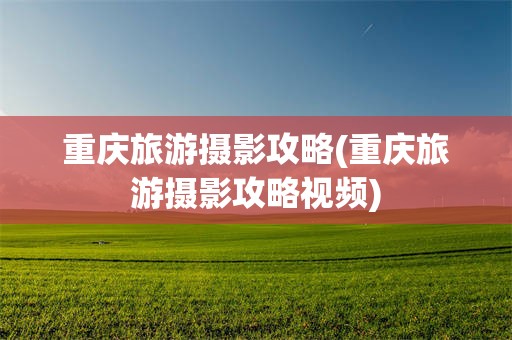 重庆旅游摄影攻略(重庆旅游摄影攻略视频)
