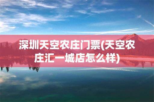 深圳天空农庄门票(天空农庄汇一城店怎么样)