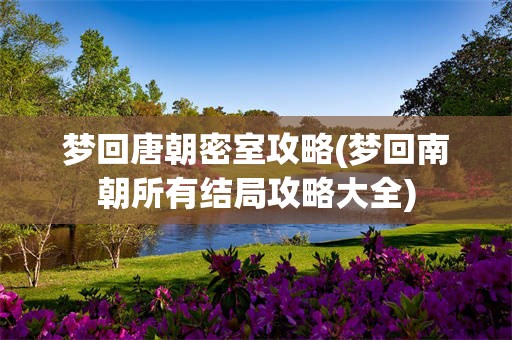 梦回唐朝密室攻略(梦回南朝所有结局攻略大全)