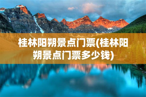 桂林阳朔景点门票(桂林阳朔景点门票多少钱)