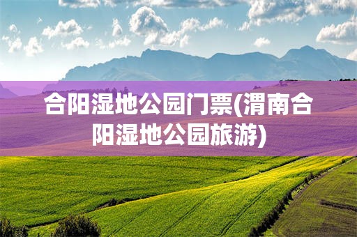 合阳湿地公园门票(渭南合阳湿地公园旅游)
