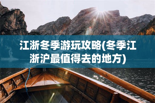 江浙冬季游玩攻略(冬季江浙沪最值得去的地方)