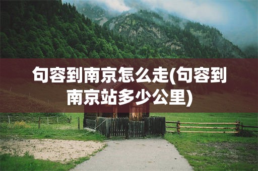 句容到南京怎么走(句容到南京站多少公里)