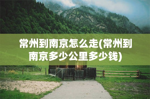 常州到南京怎么走(常州到南京多少公里多少钱)