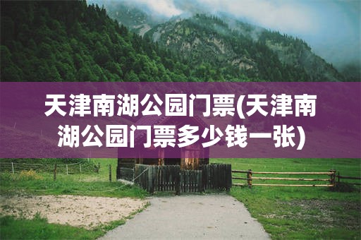 天津南湖公园门票(天津南湖公园门票多少钱一张)