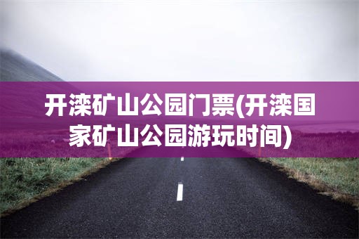 开滦矿山公园门票(开滦国家矿山公园游玩时间)