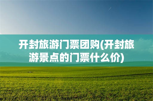 开封旅游门票团购(开封旅游景点的门票什么价)