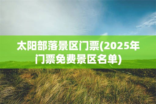 太阳部落景区门票(2025年门票免费景区名单)