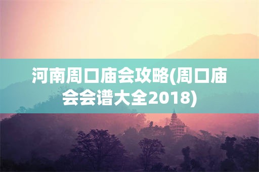 河南周口庙会攻略(周口庙会会谱大全2018)