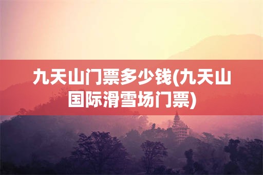九天山门票多少钱(九天山国际滑雪场门票)
