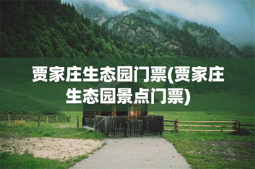 贾家庄生态园门票(贾家庄生态园景点门票)