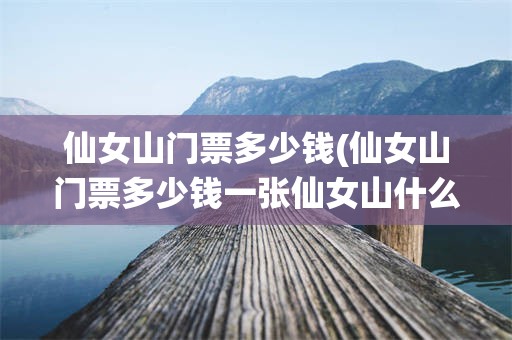 仙女山门票多少钱(仙女山门票多少钱一张仙女山什么节季景色宜人)