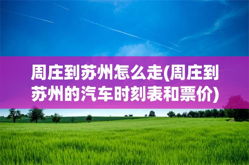 周庄到苏州怎么走(周庄到苏州的汽车时刻表和票价)