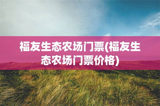 福友生态农场门票(福友生态农场门票价格)