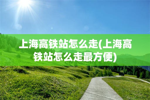 上海高铁站怎么走(上海高铁站怎么走最方便)