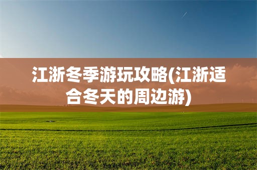 江浙冬季游玩攻略(江浙适合冬天的周边游)