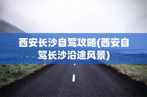 西安长沙自驾攻略(西安自驾长沙沿途风景)