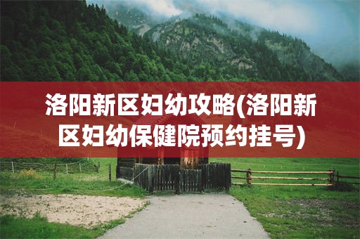 洛阳新区妇幼攻略(洛阳新区妇幼保健院预约挂号)