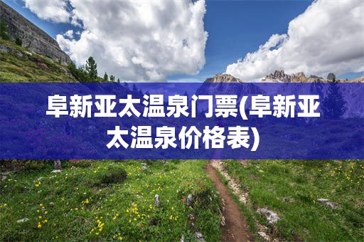 阜新亚太温泉门票(阜新亚太温泉价格表)