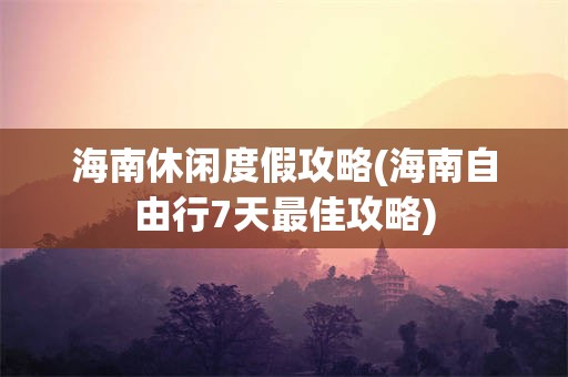 海南休闲度假攻略(海南自由行7天最佳攻略)