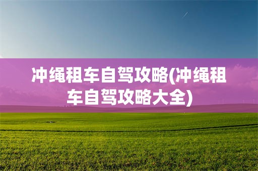 冲绳租车自驾攻略(冲绳租车自驾攻略大全)