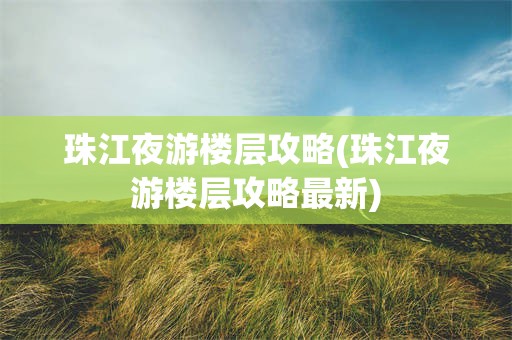 珠江夜游楼层攻略(珠江夜游楼层攻略最新)