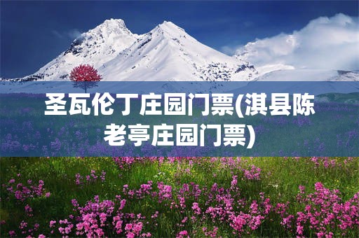 圣瓦伦丁庄园门票(淇县陈老亭庄园门票)