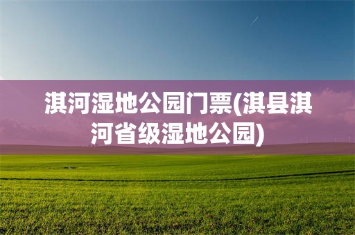 淇河湿地公园门票(淇县淇河省级湿地公园)