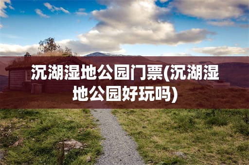 沉湖湿地公园门票(沉湖湿地公园好玩吗)
