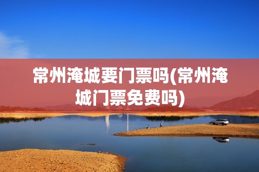 常州淹城要门票吗(常州淹城门票免费吗)